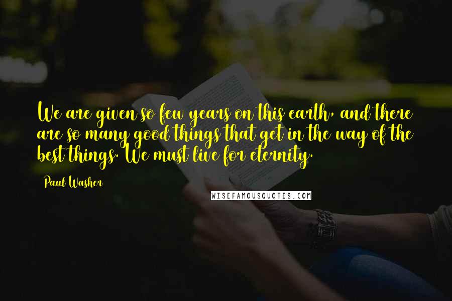 Paul Washer Quotes: We are given so few years on this earth, and there are so many good things that get in the way of the best things. We must live for eternity.