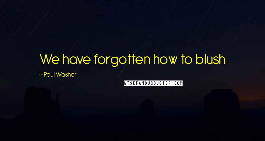 Paul Washer Quotes: We have forgotten how to blush