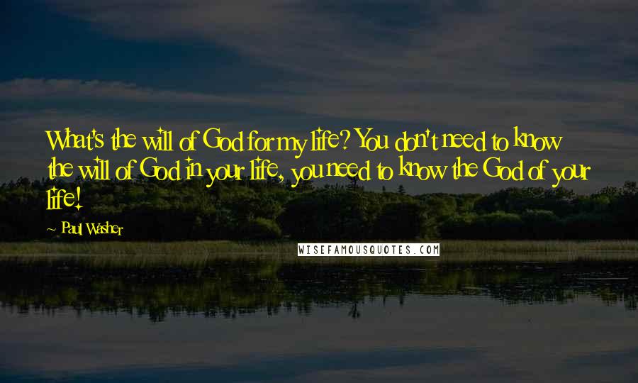 Paul Washer Quotes: What's the will of God for my life? You don't need to know the will of God in your life, you need to know the God of your life!