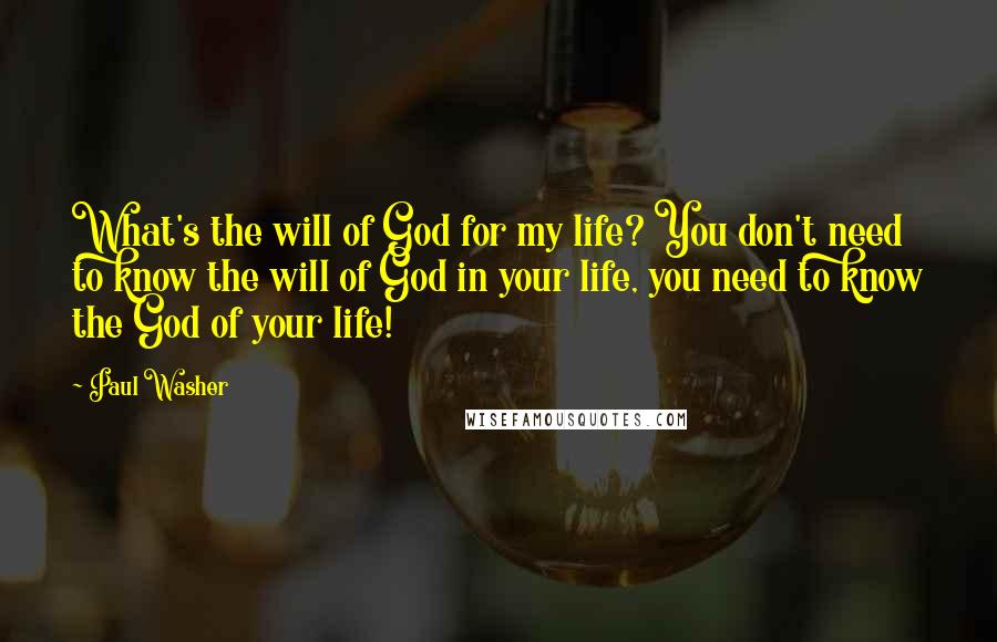 Paul Washer Quotes: What's the will of God for my life? You don't need to know the will of God in your life, you need to know the God of your life!