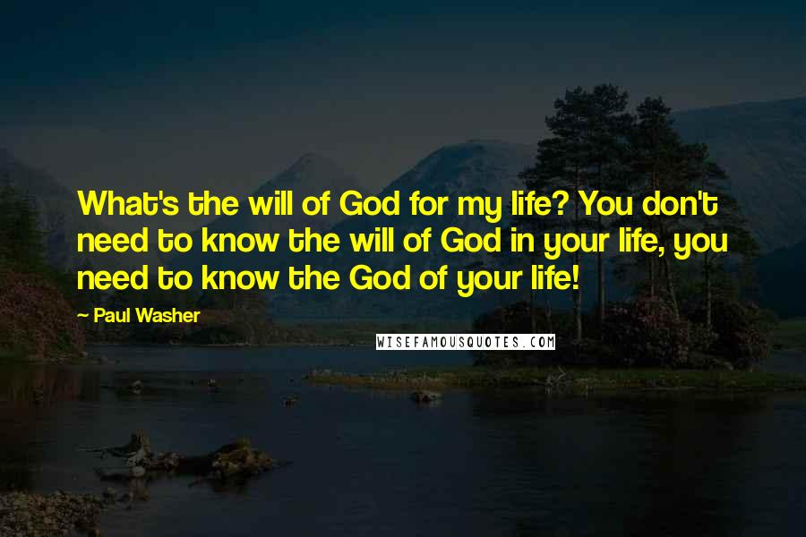 Paul Washer Quotes: What's the will of God for my life? You don't need to know the will of God in your life, you need to know the God of your life!