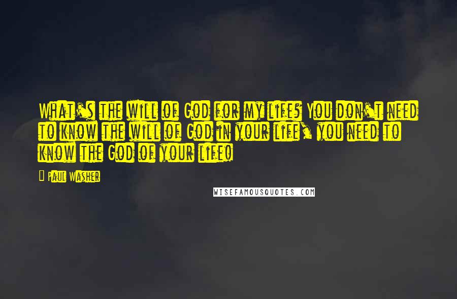 Paul Washer Quotes: What's the will of God for my life? You don't need to know the will of God in your life, you need to know the God of your life!