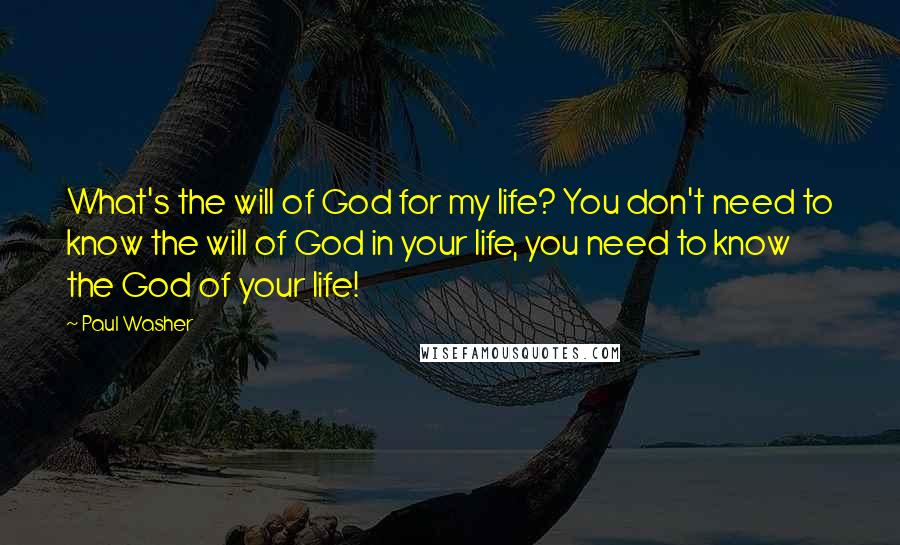 Paul Washer Quotes: What's the will of God for my life? You don't need to know the will of God in your life, you need to know the God of your life!