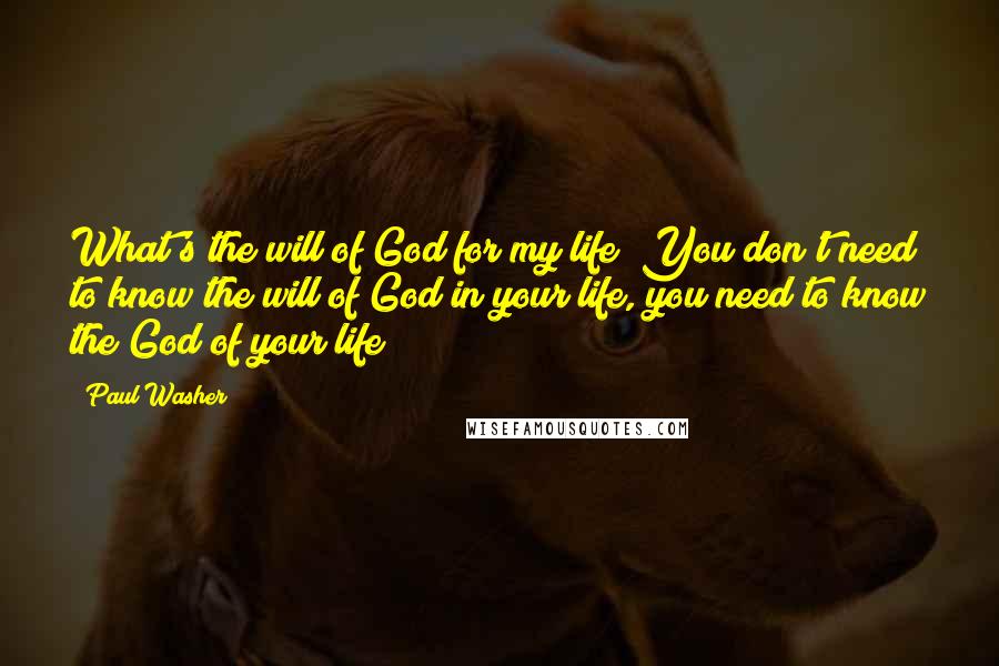 Paul Washer Quotes: What's the will of God for my life? You don't need to know the will of God in your life, you need to know the God of your life!