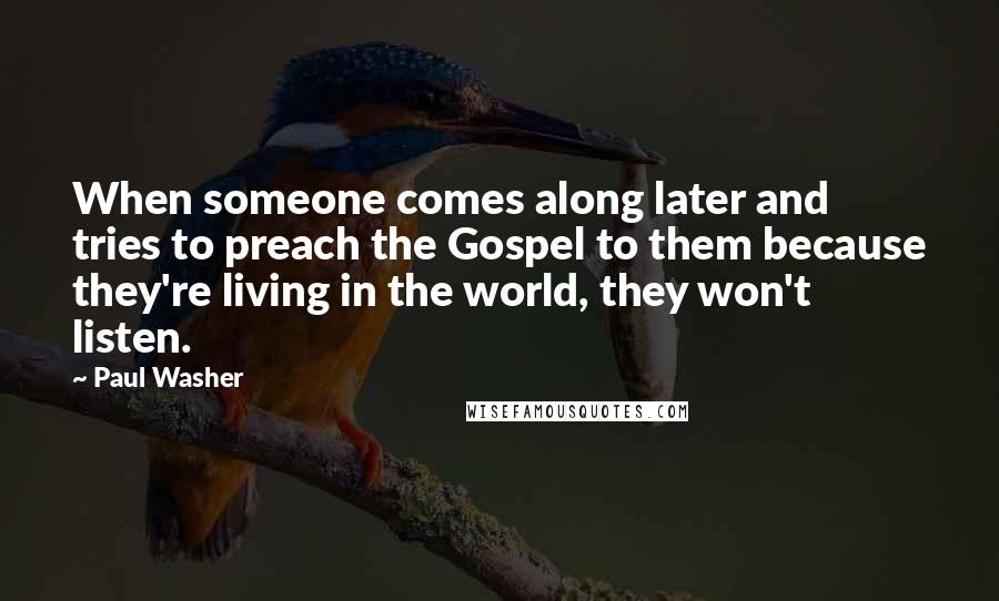 Paul Washer Quotes: When someone comes along later and tries to preach the Gospel to them because they're living in the world, they won't listen.