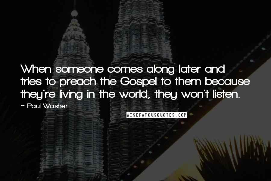 Paul Washer Quotes: When someone comes along later and tries to preach the Gospel to them because they're living in the world, they won't listen.