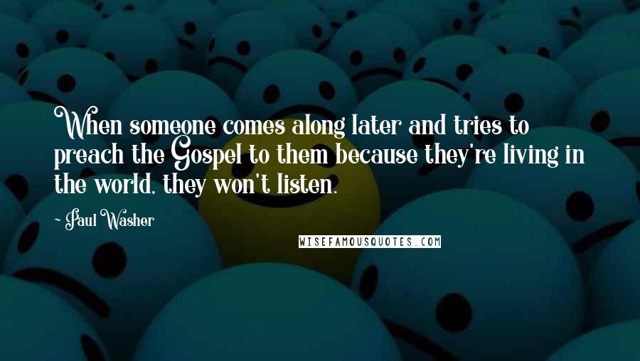 Paul Washer Quotes: When someone comes along later and tries to preach the Gospel to them because they're living in the world, they won't listen.