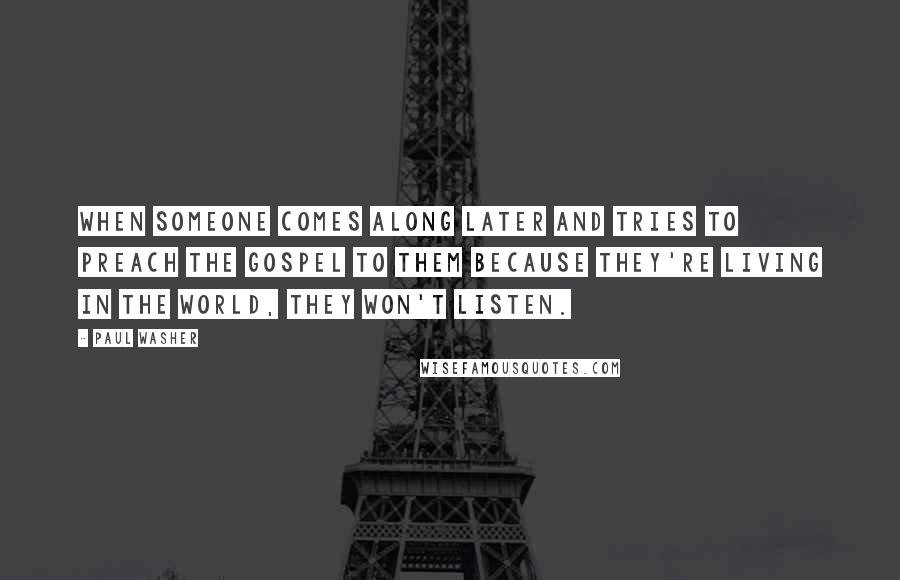 Paul Washer Quotes: When someone comes along later and tries to preach the Gospel to them because they're living in the world, they won't listen.