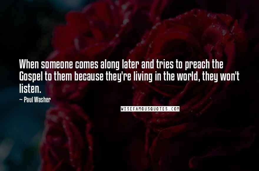 Paul Washer Quotes: When someone comes along later and tries to preach the Gospel to them because they're living in the world, they won't listen.