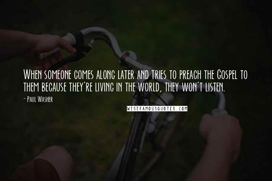 Paul Washer Quotes: When someone comes along later and tries to preach the Gospel to them because they're living in the world, they won't listen.