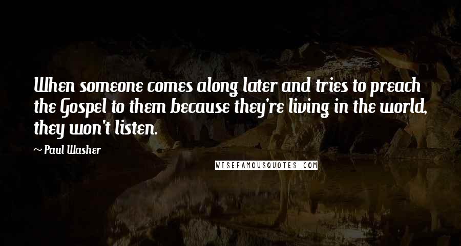 Paul Washer Quotes: When someone comes along later and tries to preach the Gospel to them because they're living in the world, they won't listen.