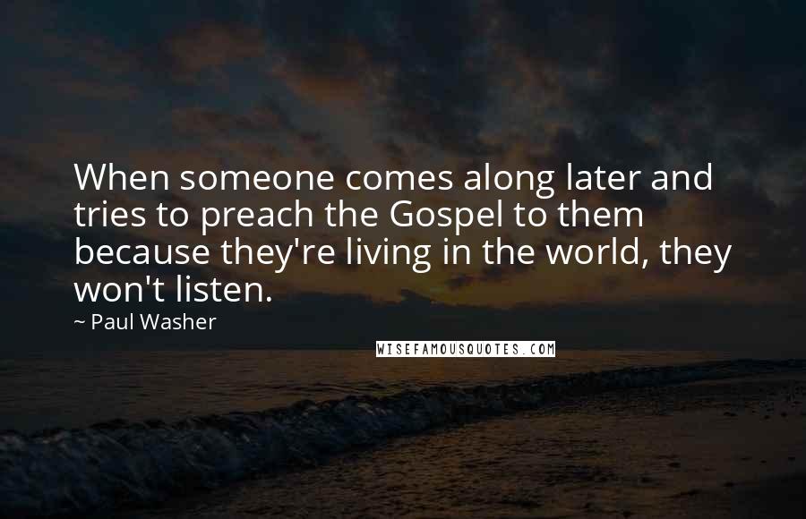 Paul Washer Quotes: When someone comes along later and tries to preach the Gospel to them because they're living in the world, they won't listen.