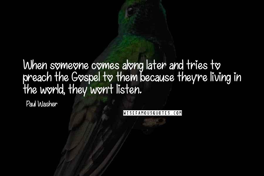 Paul Washer Quotes: When someone comes along later and tries to preach the Gospel to them because they're living in the world, they won't listen.