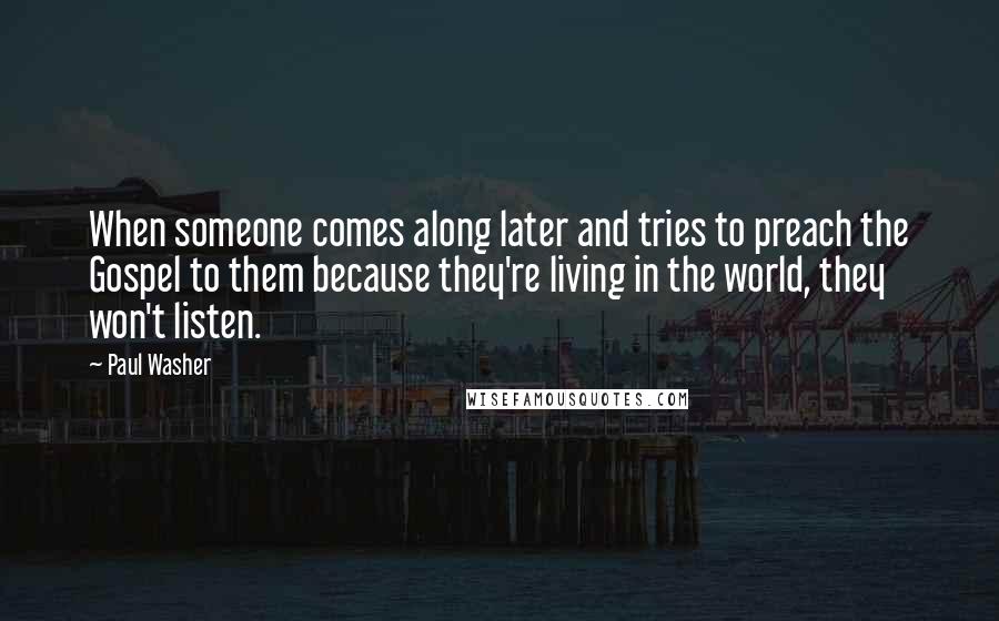 Paul Washer Quotes: When someone comes along later and tries to preach the Gospel to them because they're living in the world, they won't listen.