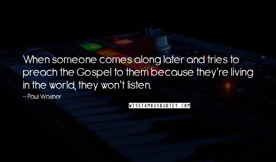 Paul Washer Quotes: When someone comes along later and tries to preach the Gospel to them because they're living in the world, they won't listen.