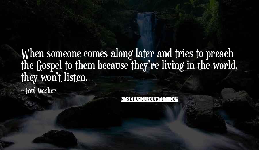 Paul Washer Quotes: When someone comes along later and tries to preach the Gospel to them because they're living in the world, they won't listen.