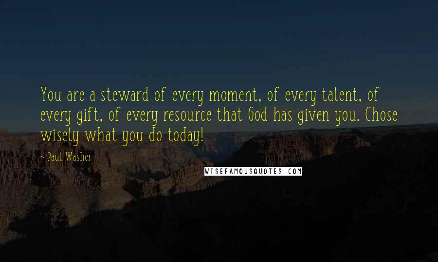 Paul Washer Quotes: You are a steward of every moment, of every talent, of every gift, of every resource that God has given you. Chose wisely what you do today!