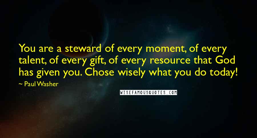 Paul Washer Quotes: You are a steward of every moment, of every talent, of every gift, of every resource that God has given you. Chose wisely what you do today!