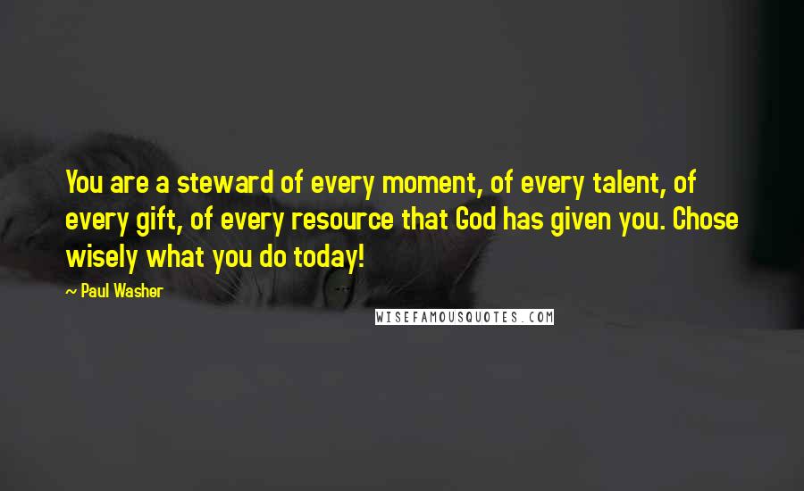 Paul Washer Quotes: You are a steward of every moment, of every talent, of every gift, of every resource that God has given you. Chose wisely what you do today!