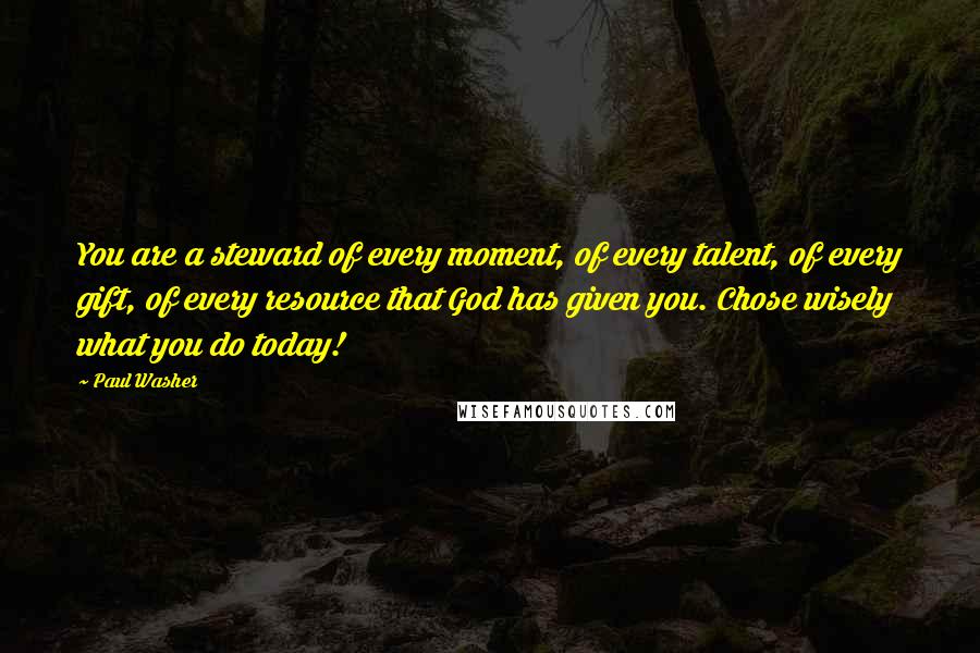 Paul Washer Quotes: You are a steward of every moment, of every talent, of every gift, of every resource that God has given you. Chose wisely what you do today!