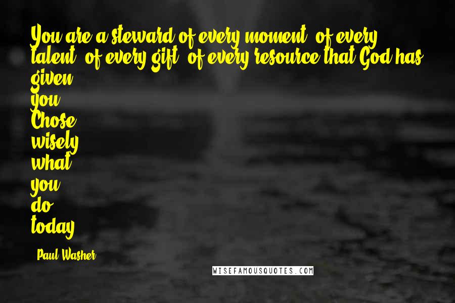 Paul Washer Quotes: You are a steward of every moment, of every talent, of every gift, of every resource that God has given you. Chose wisely what you do today!