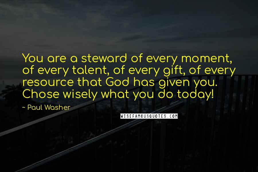 Paul Washer Quotes: You are a steward of every moment, of every talent, of every gift, of every resource that God has given you. Chose wisely what you do today!