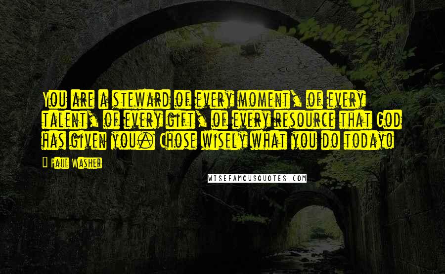 Paul Washer Quotes: You are a steward of every moment, of every talent, of every gift, of every resource that God has given you. Chose wisely what you do today!