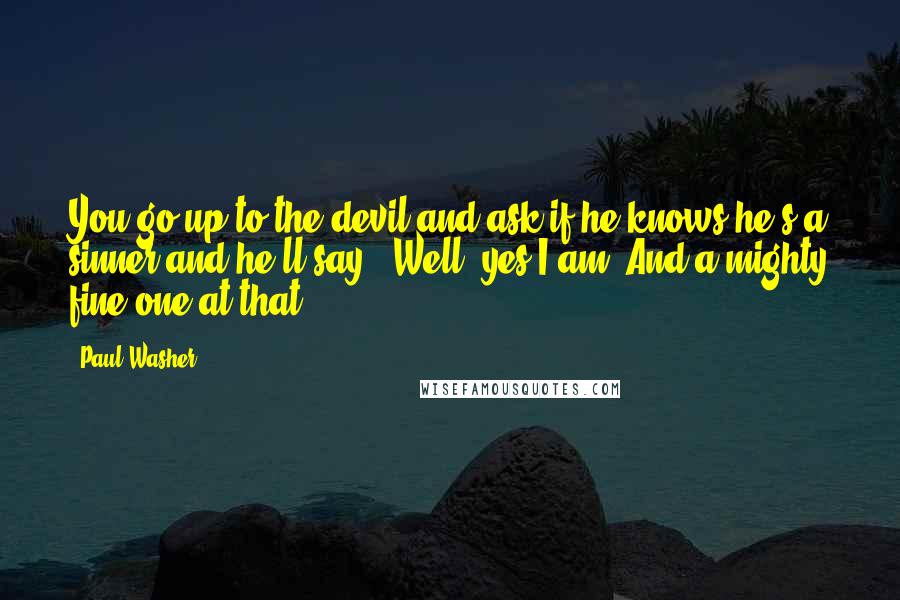 Paul Washer Quotes: You go up to the devil and ask if he knows he's a sinner and he'll say, "Well, yes I am! And a mighty fine one at that!"