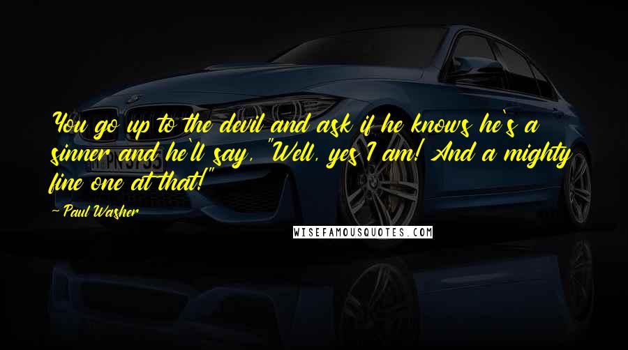 Paul Washer Quotes: You go up to the devil and ask if he knows he's a sinner and he'll say, "Well, yes I am! And a mighty fine one at that!"