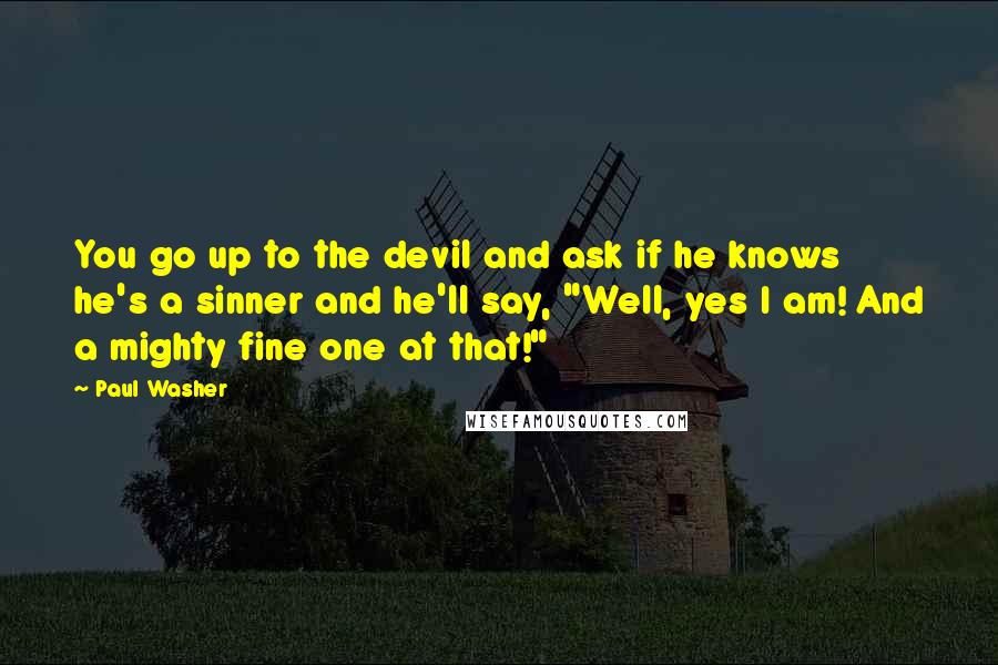 Paul Washer Quotes: You go up to the devil and ask if he knows he's a sinner and he'll say, "Well, yes I am! And a mighty fine one at that!"