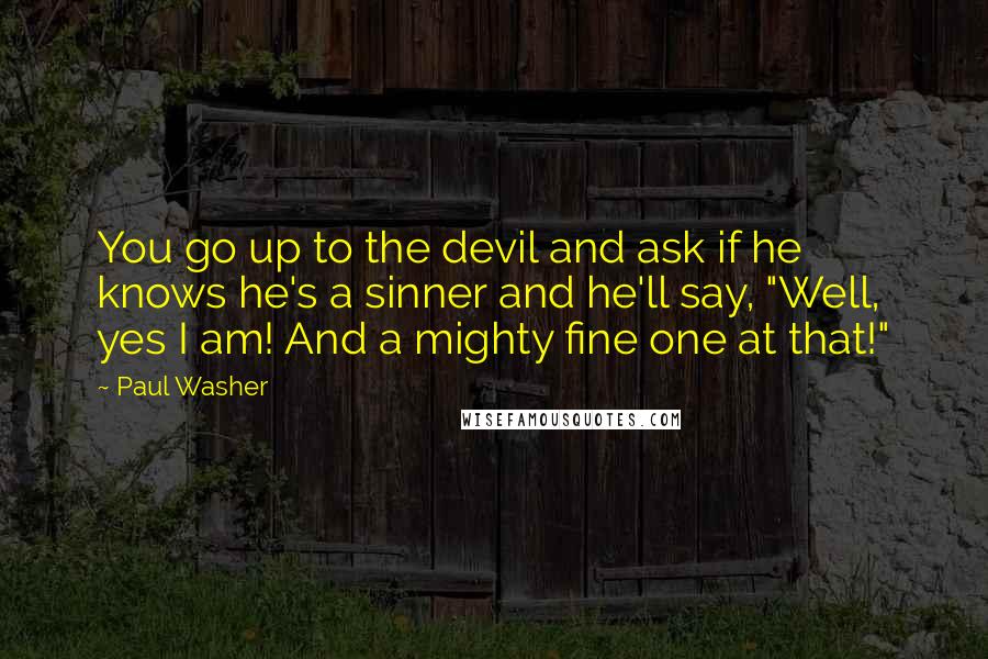 Paul Washer Quotes: You go up to the devil and ask if he knows he's a sinner and he'll say, "Well, yes I am! And a mighty fine one at that!"