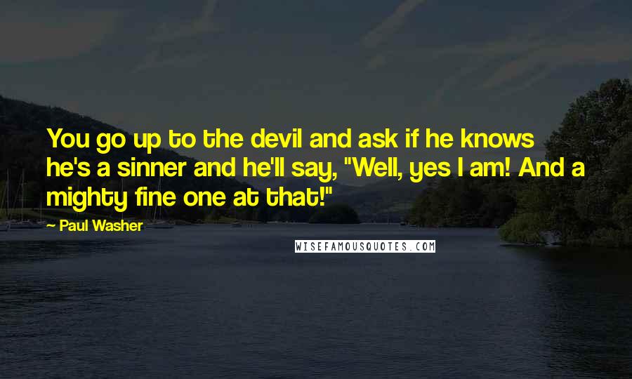 Paul Washer Quotes: You go up to the devil and ask if he knows he's a sinner and he'll say, "Well, yes I am! And a mighty fine one at that!"
