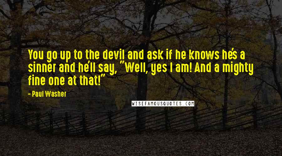 Paul Washer Quotes: You go up to the devil and ask if he knows he's a sinner and he'll say, "Well, yes I am! And a mighty fine one at that!"