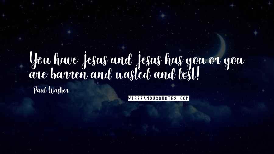 Paul Washer Quotes: You have Jesus and Jesus has you or you are barren and wasted and lost!