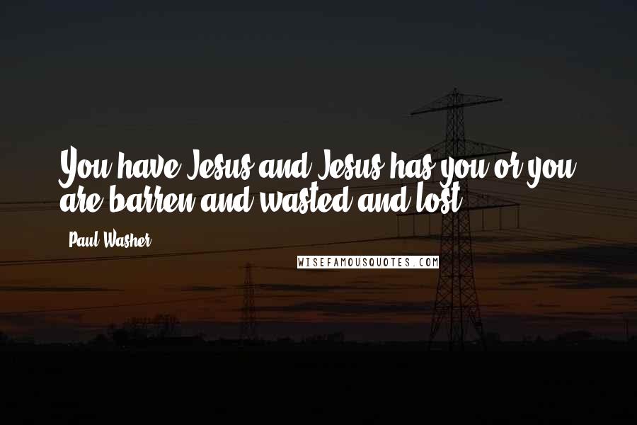 Paul Washer Quotes: You have Jesus and Jesus has you or you are barren and wasted and lost!