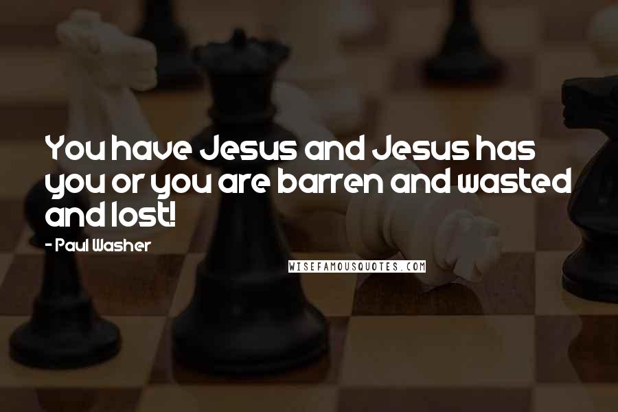 Paul Washer Quotes: You have Jesus and Jesus has you or you are barren and wasted and lost!