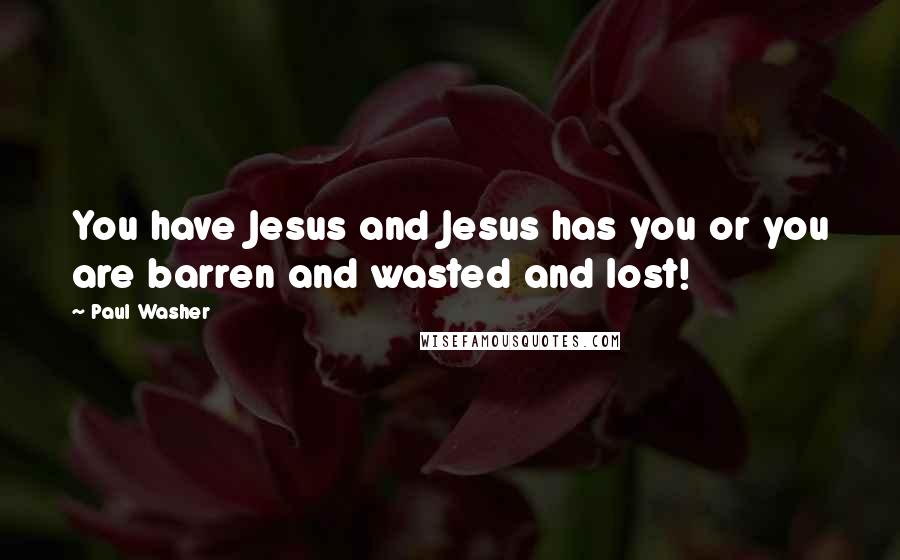 Paul Washer Quotes: You have Jesus and Jesus has you or you are barren and wasted and lost!