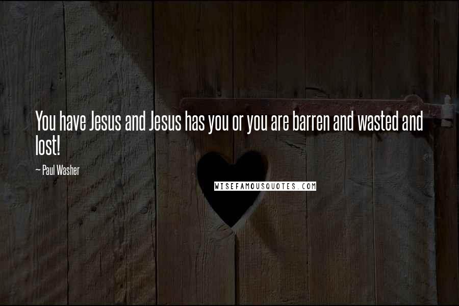 Paul Washer Quotes: You have Jesus and Jesus has you or you are barren and wasted and lost!