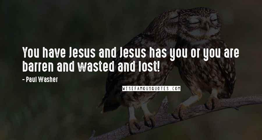 Paul Washer Quotes: You have Jesus and Jesus has you or you are barren and wasted and lost!