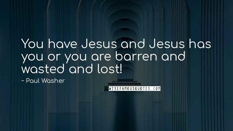 Paul Washer Quotes: You have Jesus and Jesus has you or you are barren and wasted and lost!