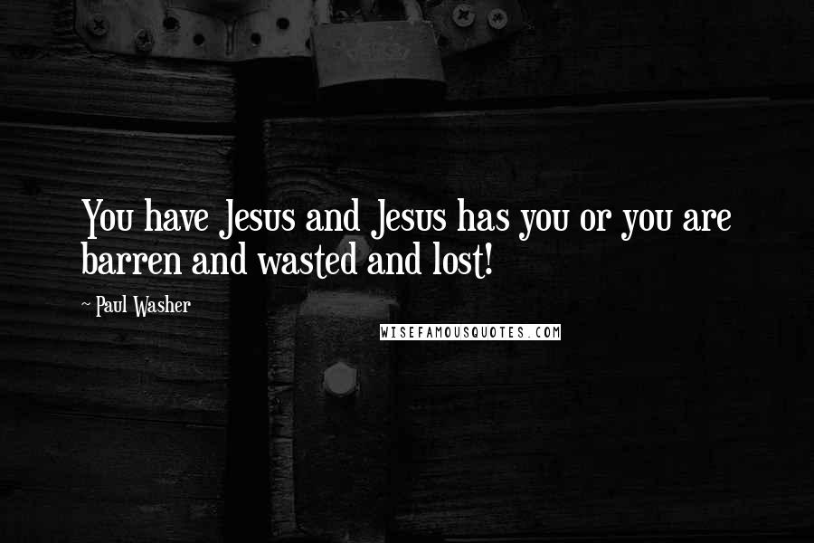 Paul Washer Quotes: You have Jesus and Jesus has you or you are barren and wasted and lost!