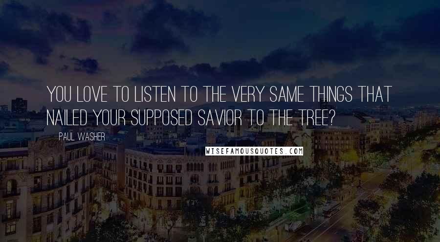 Paul Washer Quotes: You love to listen to the very same things that nailed your supposed Savior to the tree?