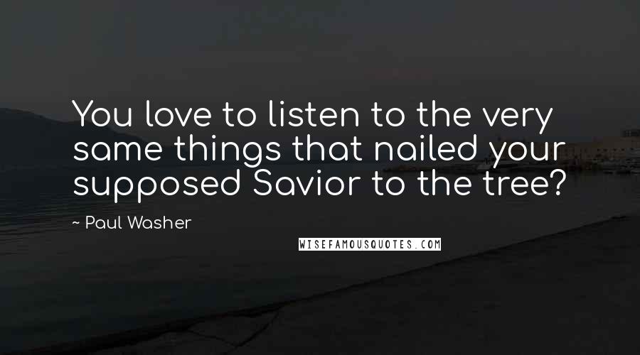 Paul Washer Quotes: You love to listen to the very same things that nailed your supposed Savior to the tree?
