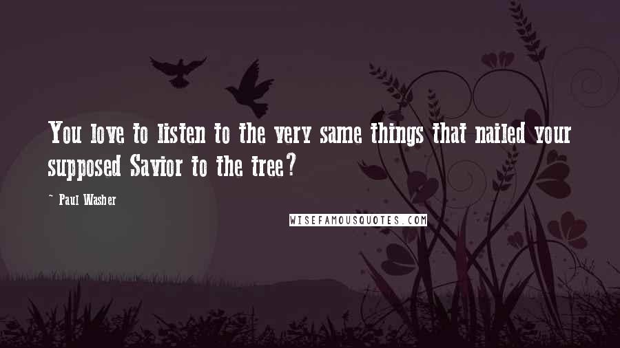 Paul Washer Quotes: You love to listen to the very same things that nailed your supposed Savior to the tree?