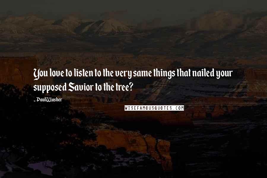 Paul Washer Quotes: You love to listen to the very same things that nailed your supposed Savior to the tree?