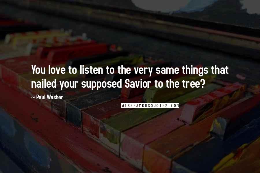 Paul Washer Quotes: You love to listen to the very same things that nailed your supposed Savior to the tree?