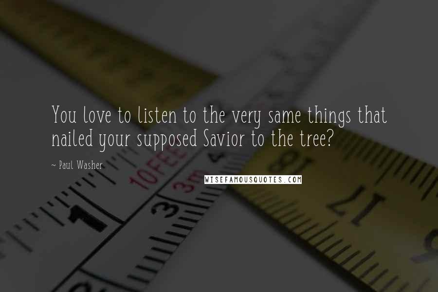 Paul Washer Quotes: You love to listen to the very same things that nailed your supposed Savior to the tree?