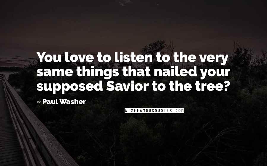 Paul Washer Quotes: You love to listen to the very same things that nailed your supposed Savior to the tree?