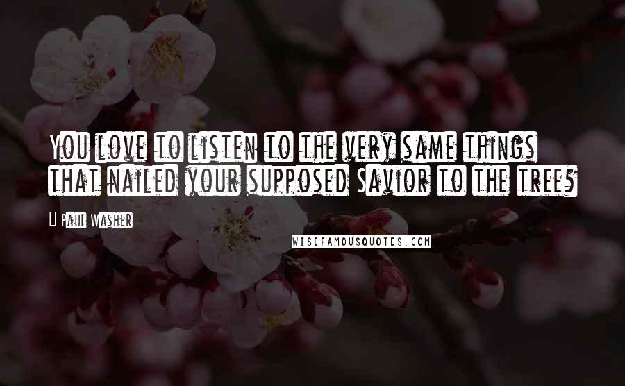 Paul Washer Quotes: You love to listen to the very same things that nailed your supposed Savior to the tree?