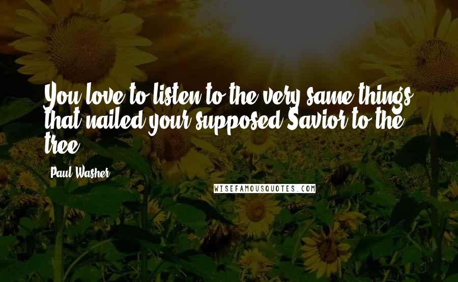 Paul Washer Quotes: You love to listen to the very same things that nailed your supposed Savior to the tree?